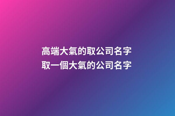 高端大氣的取公司名字 取一個大氣的公司名字